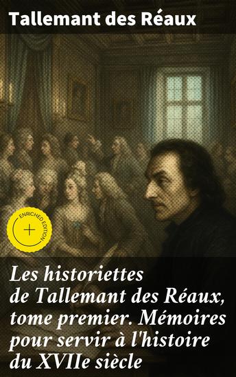 Les historiettes de Tallemant des Réaux tome premier Mémoires pour servir à l'histoire du XVIIe siècle - Édition enrichie Les histoires satiriques et intrigantes du XVIIe siècle - cover