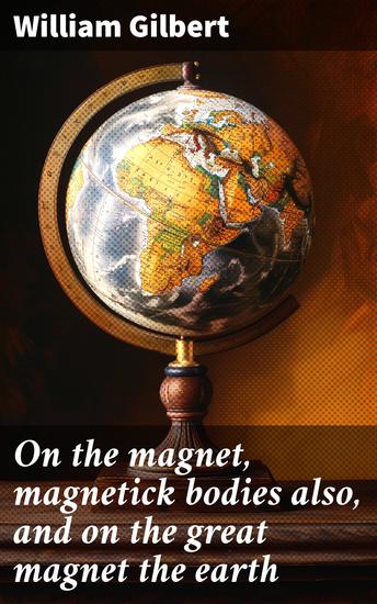 On the magnet magnetick bodies also and on the great magnet the earth - Enriched edition New physiology demonstrated by arguments & experiments - cover
