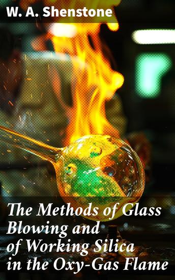 The Methods of Glass Blowing and of Working Silica in the Oxy-Gas Flame - For the use of chemical and physical students - cover
