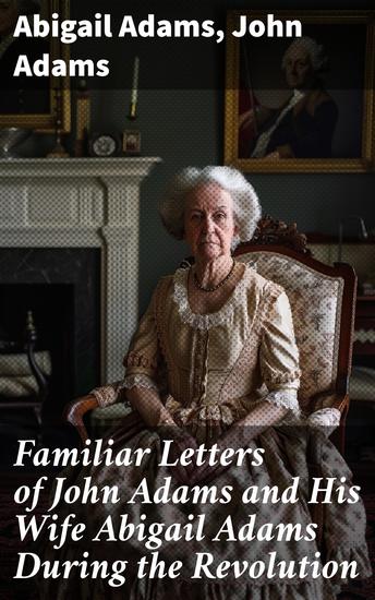Familiar Letters of John Adams and His Wife Abigail Adams During the Revolution - With a Memoir of Mrs Adams - cover