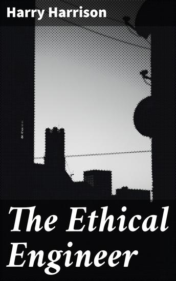 The Ethical Engineer - Exploring the moral implications of futuristic technology in a world of ethical dilemmas and societal responsibility - cover