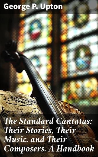 The Standard Cantatas: Their Stories Their Music and Their Composers A Handbook - Exploring Cantatas: Stories Music and Composers - cover
