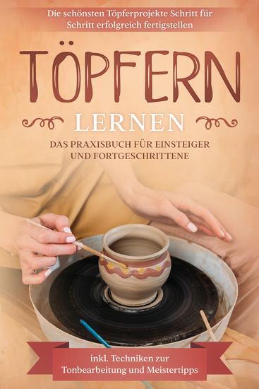 Töpfern lernen: Das Praxisbuch für Einsteiger und Fortgeschrittene | Die schönsten Töpferprojekte Schritt für Schritt erfolgreich fertigstellen - inkl Techniken zur Tonbearbeitung und Meistertipps - cover