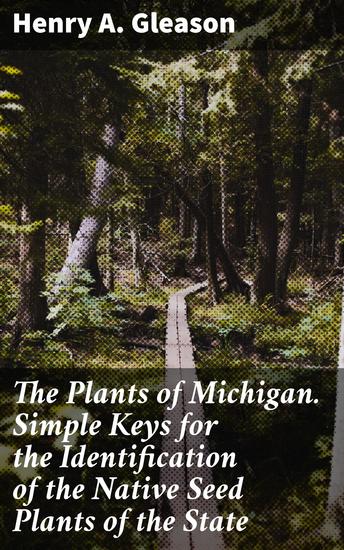 The Plants of Michigan Simple Keys for the Identification of the Native Seed Plants of the State - Unlocking the Secrets of Michigan's Native Flora - cover