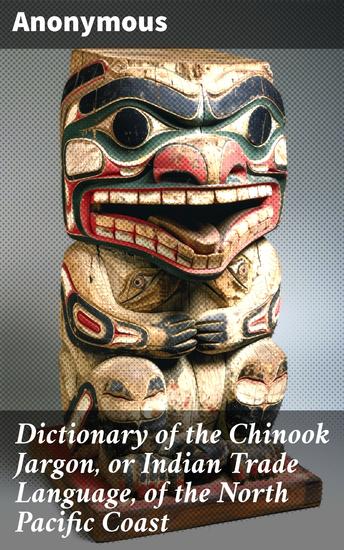 Dictionary of the Chinook Jargon or Indian Trade Language of the North Pacific Coast - Exploring the Trade Language of the North Pacific Coast - cover