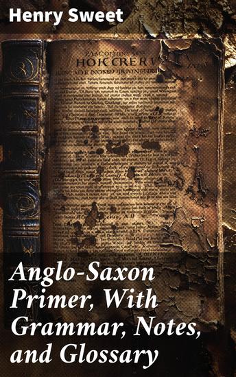 Anglo-Saxon Primer With Grammar Notes and Glossary - Enriched edition Unraveling the Mysteries of Old English: A Comprehensive Study of Anglo-Saxon Language Literature and History - cover