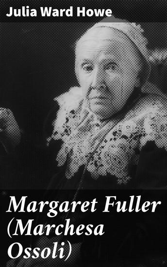 Margaret Fuller (Marchesa Ossoli) - Unveiling the Feminist Trailblazer: A Comprehensive Look at Margaret Fuller's Literary Legacy and Advocacy for Gender Equality - cover