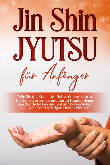 Jin Shin Jyutsu für Anfänger: Wie Sie die Kunst des Heilströmens Schritt für Schritt erlernen und durch Handauflegen ganzheitliche Gesundheit auf körperlicher seelischer und geistiger Ebene erfahren - cover