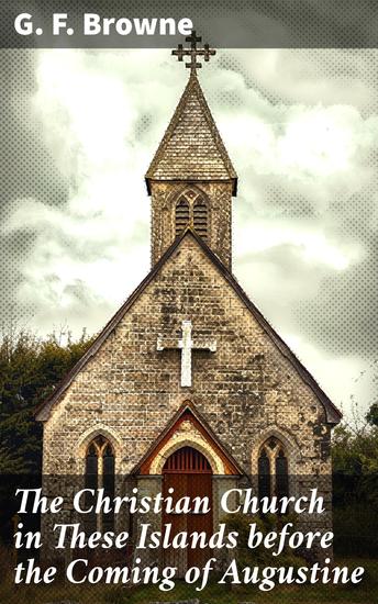 The Christian Church in These Islands before the Coming of Augustine - Uncovering the Roots of Early Christianity in the British Isles - cover