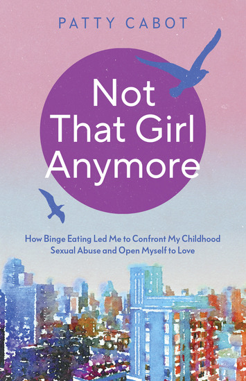Not That Girl Anymore - How Binge Eating Led Me to Confront My Childhood Sexual Abuse and Open Myself to Love - cover