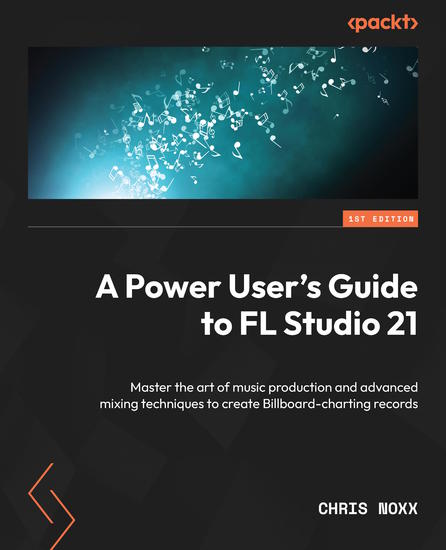 A Power User's Guide to FL Studio 21 - Master the art of music production and advanced mixing techniques to create Billboard-charting records - cover