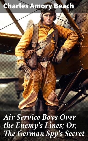 Air Service Boys Over the Enemy's Lines; Or The German Spy's Secret - Aerial Thrills Beyond the Enemy's Reach - cover