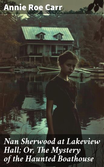 Nan Sherwood at Lakeview Hall; Or The Mystery of the Haunted Boathouse - The Enigmatic Secrets of Lakeview Hall - cover