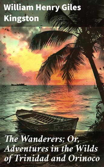 The Wanderers; Or Adventures in the Wilds of Trinidad and Orinoco - Jungle Exploration and Adventurous Tales in South America - cover