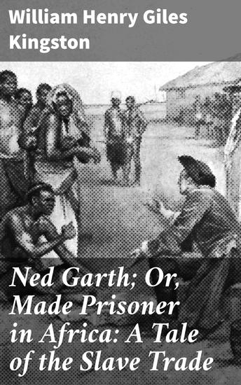 Ned Garth; Or Made Prisoner in Africa: A Tale of the Slave Trade - Unraveling the Dark Secrets of the African Slave Trade - cover