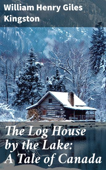 The Log House by the Lake: A Tale of Canada - Exploring Canada's Wild Frontier: A Story of Settlers and Survival - cover