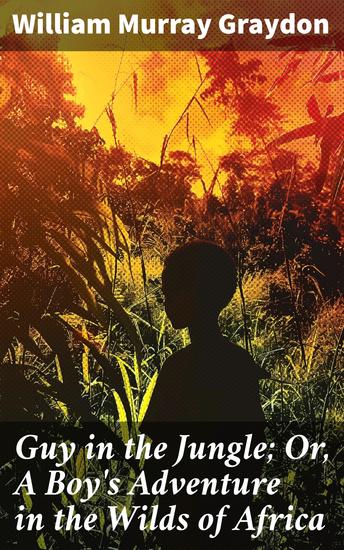 Guy in the Jungle; Or A Boy's Adventure in the Wilds of Africa - A Thrilling Adventure Through the Heart of Africa - cover