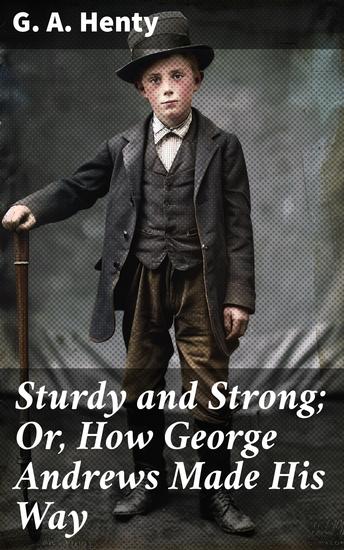 Sturdy and Strong; Or How George Andrews Made His Way - A Tale of Courage Perseverance and Historical Adventure - cover