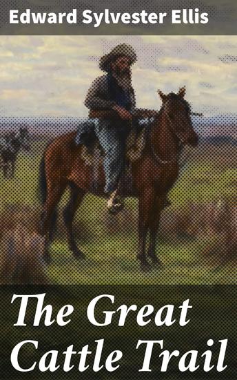 The Great Cattle Trail - Riding the Wild Frontier: A Classic Tale of Adventure and Cowboys on the Great Cattle Trail - cover