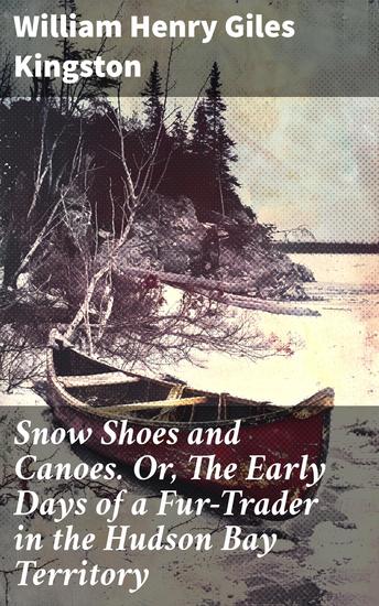 Snow Shoes and Canoes Or The Early Days of a Fur-Trader in the Hudson Bay Territory - A Tale of Wilderness Survival and Cultural Encounter - cover