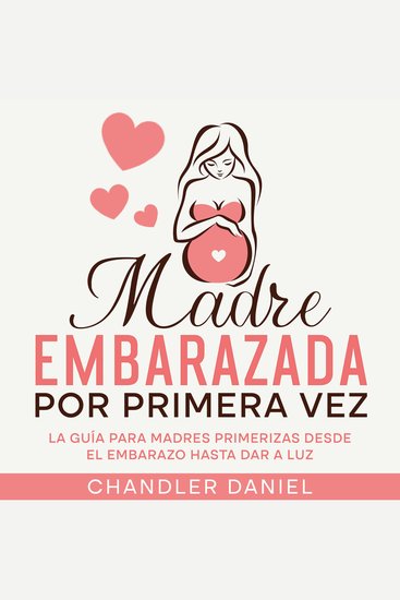 Madre Embarazada por Primera Vez - La Guía para Madres Primerizas desde el Embarazo hasta Dar a Luz - cover