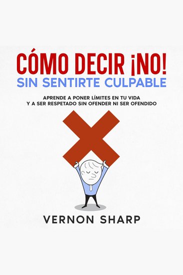 Cómo Decir ¡No! Sin Sentirte Culpable - Aprende a poner límites en tu vida y a ser respetado sin ofender ni ser ofendido - cover