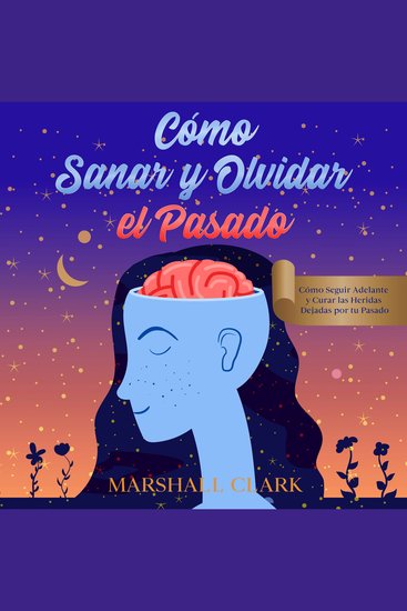 Cómo Sanar y Olvidar el Pasado - Cómo Seguir Adelante y Curar las Heridas Dejadas por tu Pasado - cover