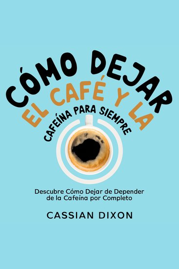 Cómo Dejar el Café y la Cafeína para Siempre - Descubre Cómo Dejar de Depender de la Cafeína por Completo - cover