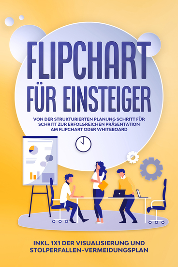 Flipchart für Einsteiger: Von der strukturierten Planung Schritt für Schritt zur erfolgreichen Präsentation am Flipchart oder Whiteboard |inkl 1x1 der Visualisierung und Stolperfallen-Vermeidungsplan - cover