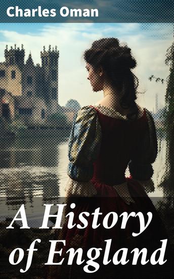 A History of England - Exploring the Rich Tapestry of England's Past through Charles Oman's Engaging Narrative - cover