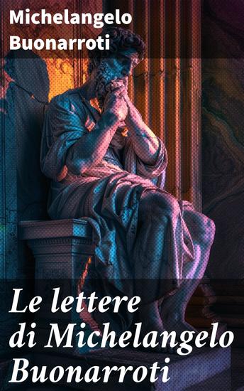 Le lettere di Michelangelo Buonarroti - La vita e l'arte di Michelangelo attraverso le sue lettere autografe - cover