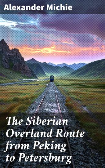 The Siberian Overland Route from Peking to Petersburg - Through the Deserts and Steppes of Mongolia Tartary - cover