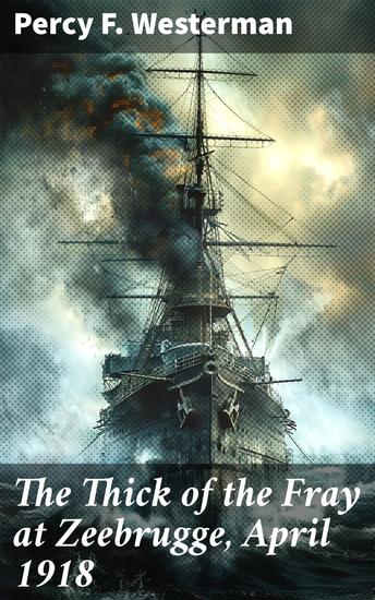 The Thick of the Fray at Zeebrugge April 1918 - Navigating the Depths of WWI Naval Bravery - cover