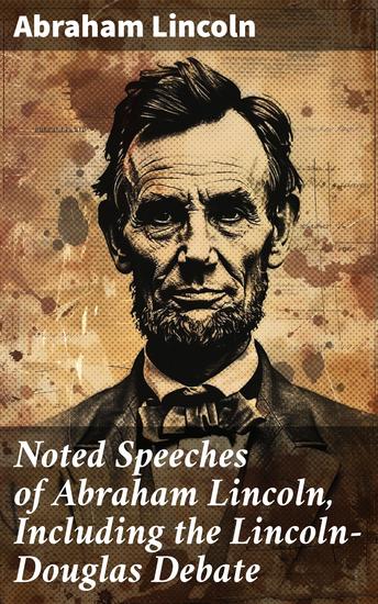 Noted Speeches of Abraham Lincoln Including the Lincoln-Douglas Debate - A Journey Through Lincoln's Oratory and Political Vision - cover