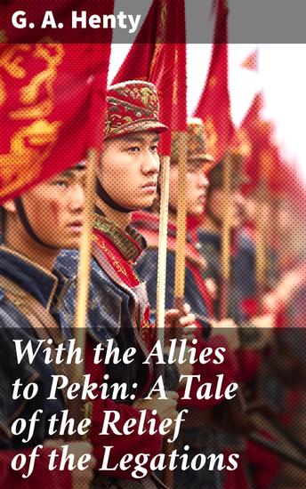 With the Allies to Pekin: A Tale of the Relief of the Legations - A Tale of Heroism and Intrigue in China's Boxer Rebellion - cover