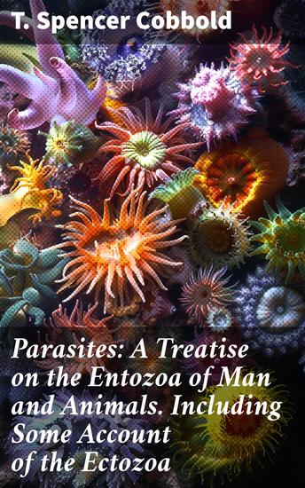 Parasites: A Treatise on the Entozoa of Man and Animals Including Some Account of the Ectozoa - Unveiling the World of Human and Animal Parasites - cover