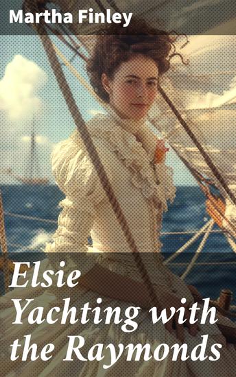 Elsie Yachting with the Raymonds - A Yachting Adventure of Friendship Courage and Growth in the Luxurious World of the 19th Century - cover