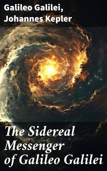 The Sidereal Messenger of Galileo Galilei - With the Preface to Kepler's Dioptrics Containing the Original Account of Galileo's Discoveries - cover
