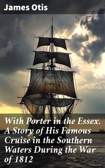 With Porter in the Essex A Story of His Famous Cruise in the Southern Waters During the War of 1812 - A Riveting Naval Adventure During the War of 1812 - cover
