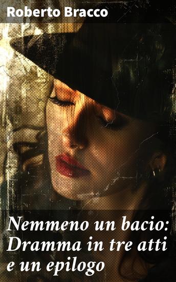 Nemmeno un bacio: Dramma in tre atti e un epilogo - Passioni e tradimenti nel dramma avvincente di Roberto Bracco - cover