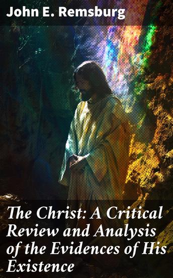 The Christ: A Critical Review and Analysis of the Evidences of His Existence - Unearthing the Truth: A Scholarly Analysis of Jesus Christ's Existence - cover