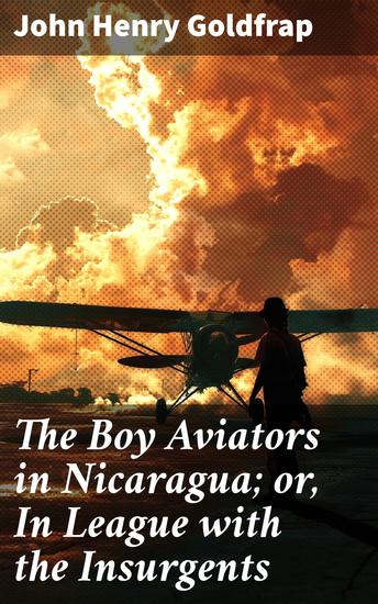 The Boy Aviators in Nicaragua; or In League with the Insurgents - Aerial Adventures in War-Torn Nicaragua: A Tale of Courage and Suspense - cover