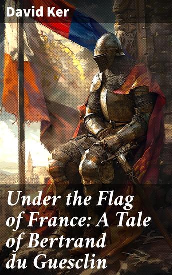 Under the Flag of France: A Tale of Bertrand du Guesclin - A Knight's Tale of Honor Betrayal and France's Medieval Landscape - cover