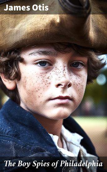 The Boy Spies of Philadelphia - The Story of How the Young Spies Helped the Continental Army at Valley Forge - cover