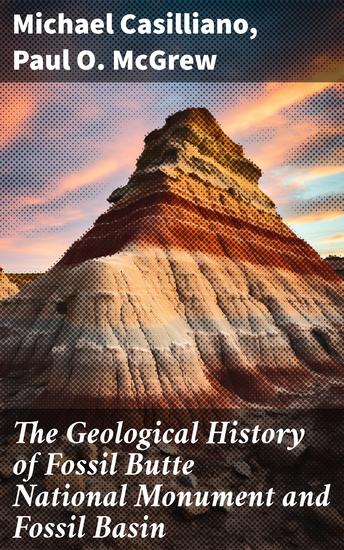 The Geological History of Fossil Butte National Monument and Fossil Basin - Unveiling Earth's Prehistoric Tapestry - cover