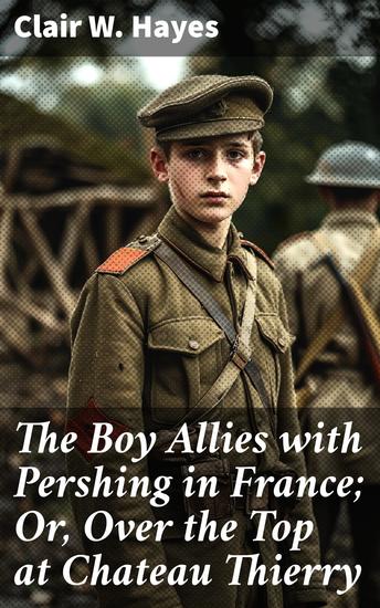 The Boy Allies with Pershing in France; Or Over the Top at Chateau Thierry - An Epic Tale of Bravery and Sacrifice in World War I - cover