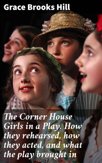 The Corner House Girls in a Play How they rehearsed how they acted and what the play brought in - A Tale of Friendship Creativity and Theatrical Adventure - cover