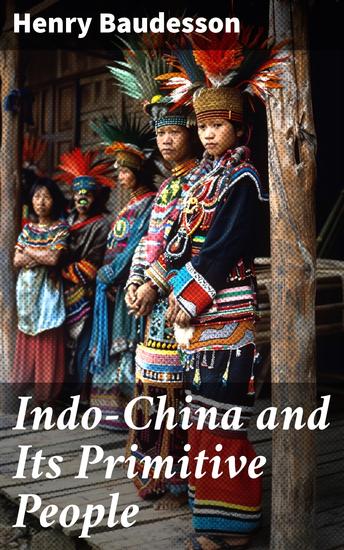 Indo-China and Its Primitive People - Exploring the Unique Cultures of Indo-China's Indigenous Tribes - cover