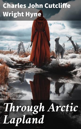 Through Arctic Lapland - Journey into Lapland's Arctic Wilds: A Travelogue of Exploration and Adventure - cover