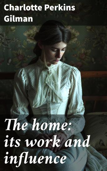 The home: its work and influence - Redefining Women's Roles: A Feminist Analysis of Domestic Influence - cover